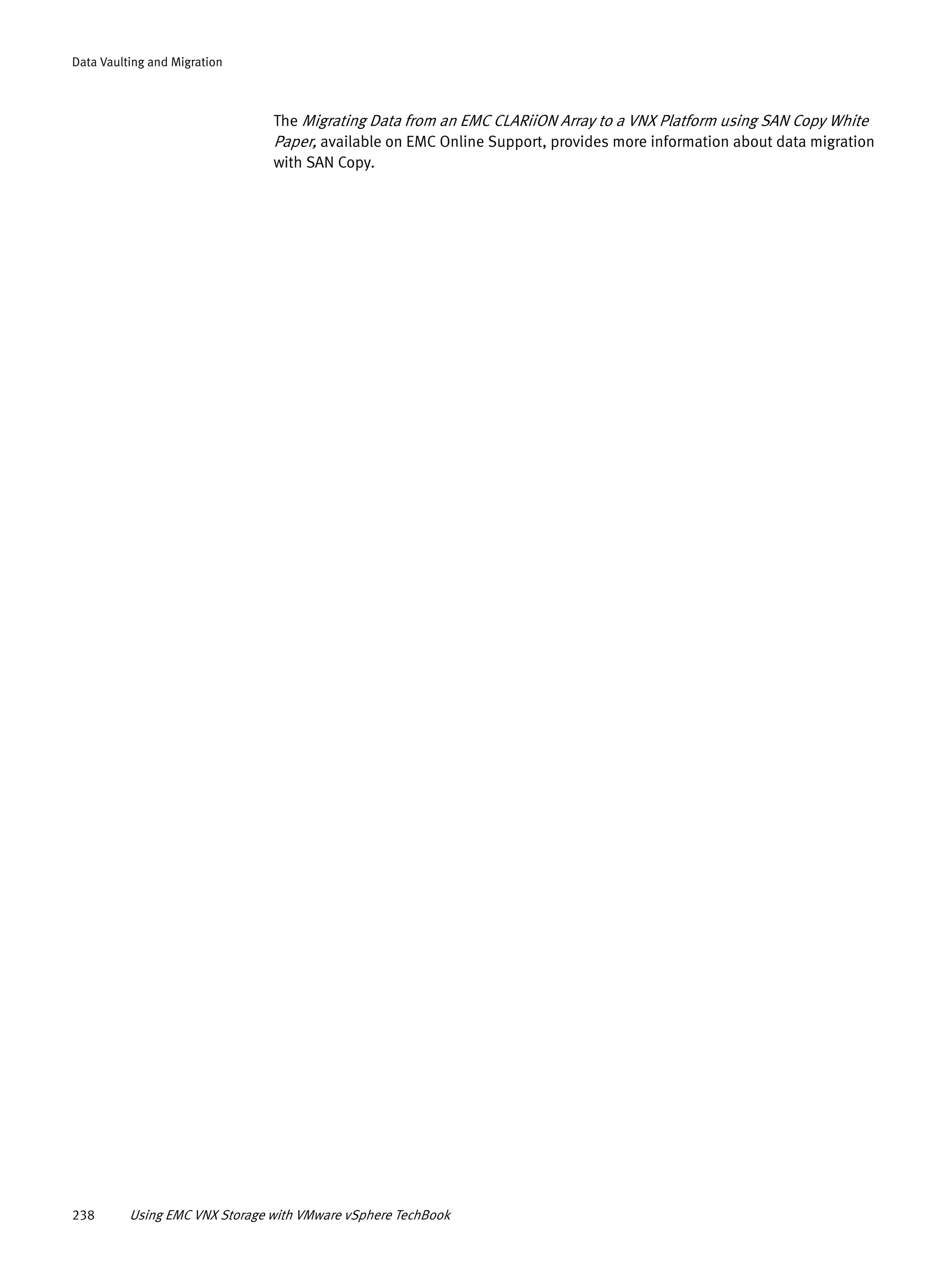 238 Using EMC VNX Storage with VMware vSphere TechBook
Data Vaulting and Migration
The Migrating Data from an EMC CLARiiON Array to a VNX Platform using SAN Copy White
Paper, available on EMC Online Support, provides more information about data migration
with SAN Copy.
 