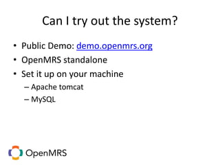 Can I try out the system?
• Public Demo: demo.openmrs.org
• OpenMRS standalone
• Set it up on your machine
– Apache tomcat
– MySQL
 