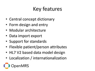 Key features
• Central concept dictionary
• Form design and entry
• Modular architecture
• Data import export
• Support for standards
• Flexible patient/person attributes
• HL7 V2 based data model design
• Localization / internationalization
 