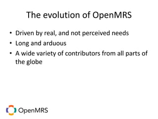 The evolution of OpenMRS
• Driven by real, and not perceived needs
• Long and arduous
• A wide variety of contributors from all parts of
the globe
 