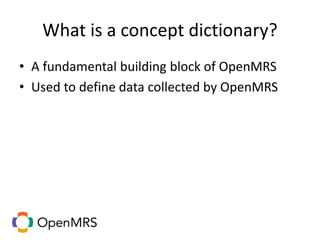 What is a concept dictionary?
• A fundamental building block of OpenMRS
• Used to define data collected by OpenMRS
 