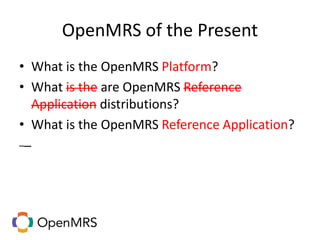 OpenMRS of the Present
• What is the OpenMRS Platform?
• What is the are OpenMRS Reference
Application distributions?
• What is the OpenMRS Reference Application?
 
