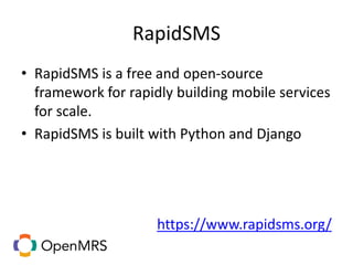 RapidSMS
• RapidSMS is a free and open-source
framework for rapidly building mobile services
for scale.
• RapidSMS is built with Python and Django
https://www.rapidsms.org/
 