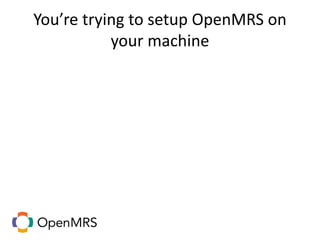 You’re trying to setup OpenMRS on
your machine
 