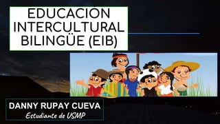 EDUCACIÓN
INTERCULTURAL
BILINGÜE (EIB)
DANNY RUPAY CUEVA
Estudiante de USMP
 