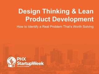 Design Thinking & Lean
Product Development
•How to Identify a Real Problem That’s Worth Solving
 