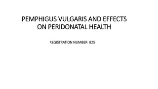 PEMPHIGUS VULGARIS AND EFFECTS
ON PERIDONATAL HEALTH
REGISTRATION NUMBER 825
 