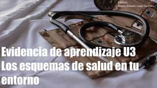 Evidencia de aprendizaje U3
Los esquemas de salud en tu
entorno
Elaboró:
Marco Antonio López Gamero
 