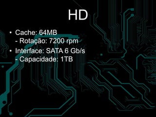 HD
• Cache: 64MB
- Rotação: 7200 rpm
• Interface: SATA 6 Gb/s
- Capacidade: 1TB
 