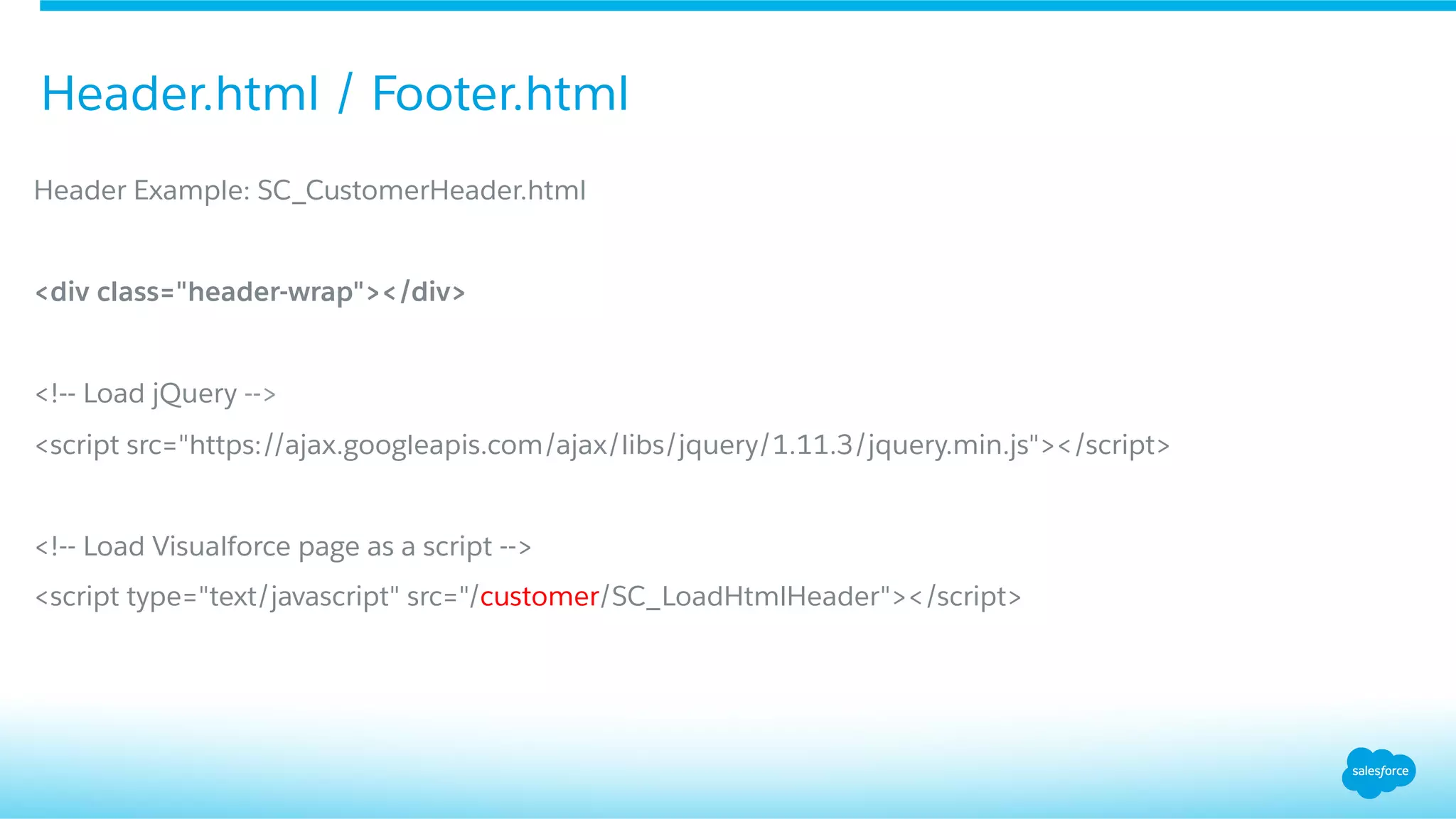 Header Example: SC_CustomerHeader.html
<div class="header-wrap"></div>
<!-- Load jQuery -->
<script src="https://ajax.googleapis.com/ajax/libs/jquery/1.11.3/jquery.min.js"></script>
<!-- Load Visualforce page as a script -->
<script type="text/javascript" src="/customer/SC_LoadHtmlHeader"></script>
Header.html / Footer.html
 