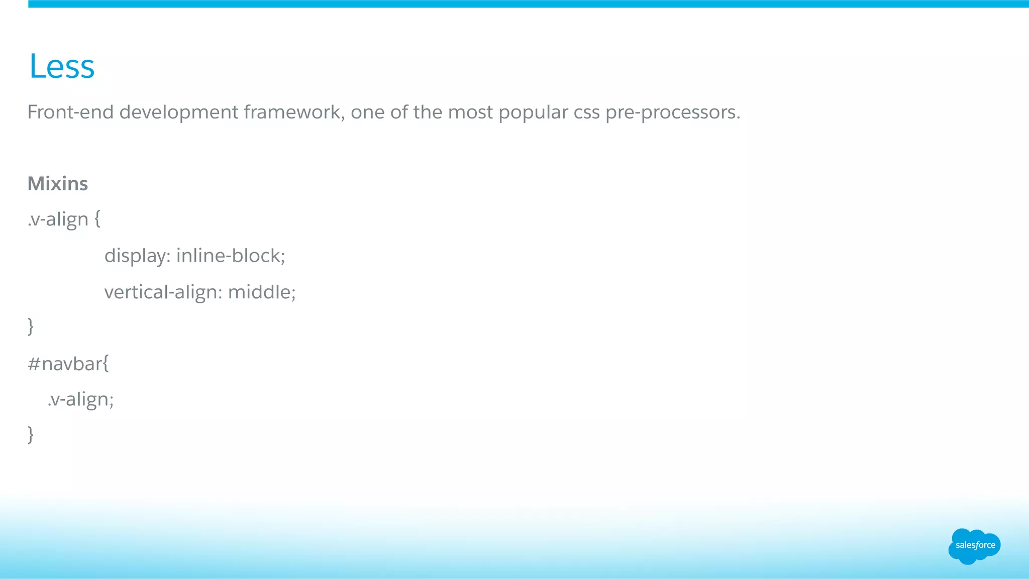Front-end development framework, one of the most popular css pre-processors.
Mixins
.v-align {
display: inline-block;
vertical-align: middle;
}
#navbar{
.v-align;
}
Less
 