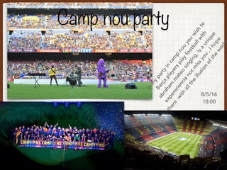 Camp nou party
In
m
y
party
in
cam
p
nou
you
wish
to
Barça
playersplay
footballwith
abraham
m
ateo
singing,isa
unique
expereriencia
notm
issyou
,Ihope
there
with
allthe
illusion
ofthe
world
8/5/16
10:00
 