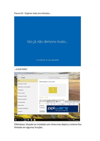 Passo 14 – Esperar mais uns minutos…
…e está feito!
OWindows 10 podeser instalado sem chavemas depois o sistema fica
limitado em algumas funções.
 