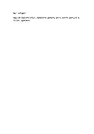 Introdução
Neste trabalho vou falar sobre como se monta umPc e como seinstala o
sistema operativo.
 