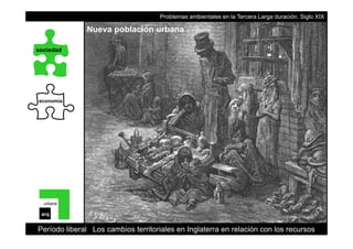 Problemas ambientales en la Tercera Larga duración. Siglo XIX
Nueva población urbana
sociedad
economía
urbana
Período liberal Los cambios territoriales en Inglaterra en relación con los recursos
arq
 