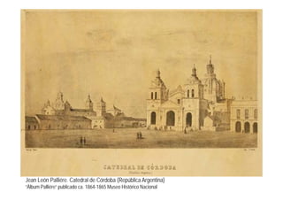 Jean León Palliére. Catedral de Córdoba (República Argentina)
“Álbum Palliére” publicado ca. 1864-1865 Museo Histórico Nacional
 