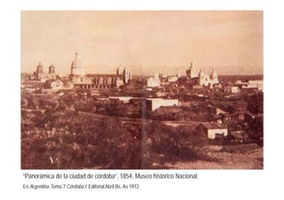 “Panorámica de la ciudad de córdoba”. 1854. Museo histórico Nacional.
En Argentina. Tomo 7 Córdoba I. Editorial Abril Bs. As 1972.
 
