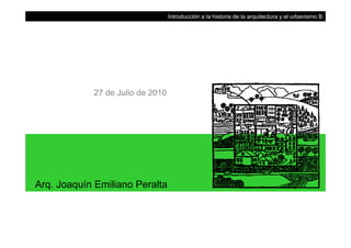 Introducción a la historia de la arquitectura y el urbanismo B
27 de Julio de 2010
Arq. Joaquín Emiliano Peralta
 