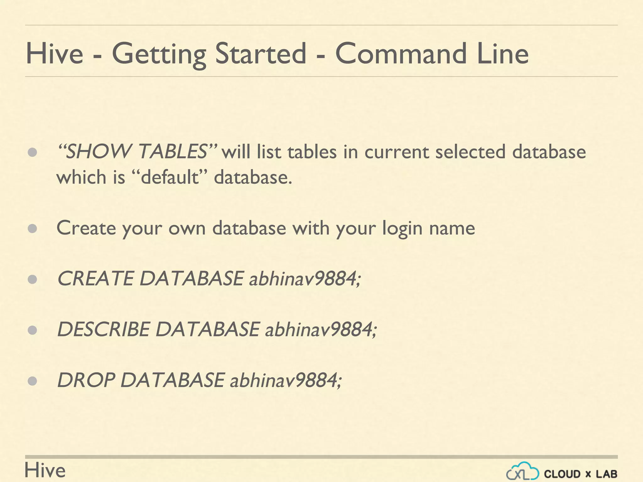 Hive
Hive - Getting Started - Command Line
● “SHOW TABLES” will list tables in current selected database
which is “default” database.
● Create your own database with your login name
● CREATE DATABASE abhinav9884;
● DESCRIBE DATABASE abhinav9884;
● DROP DATABASE abhinav9884;
 