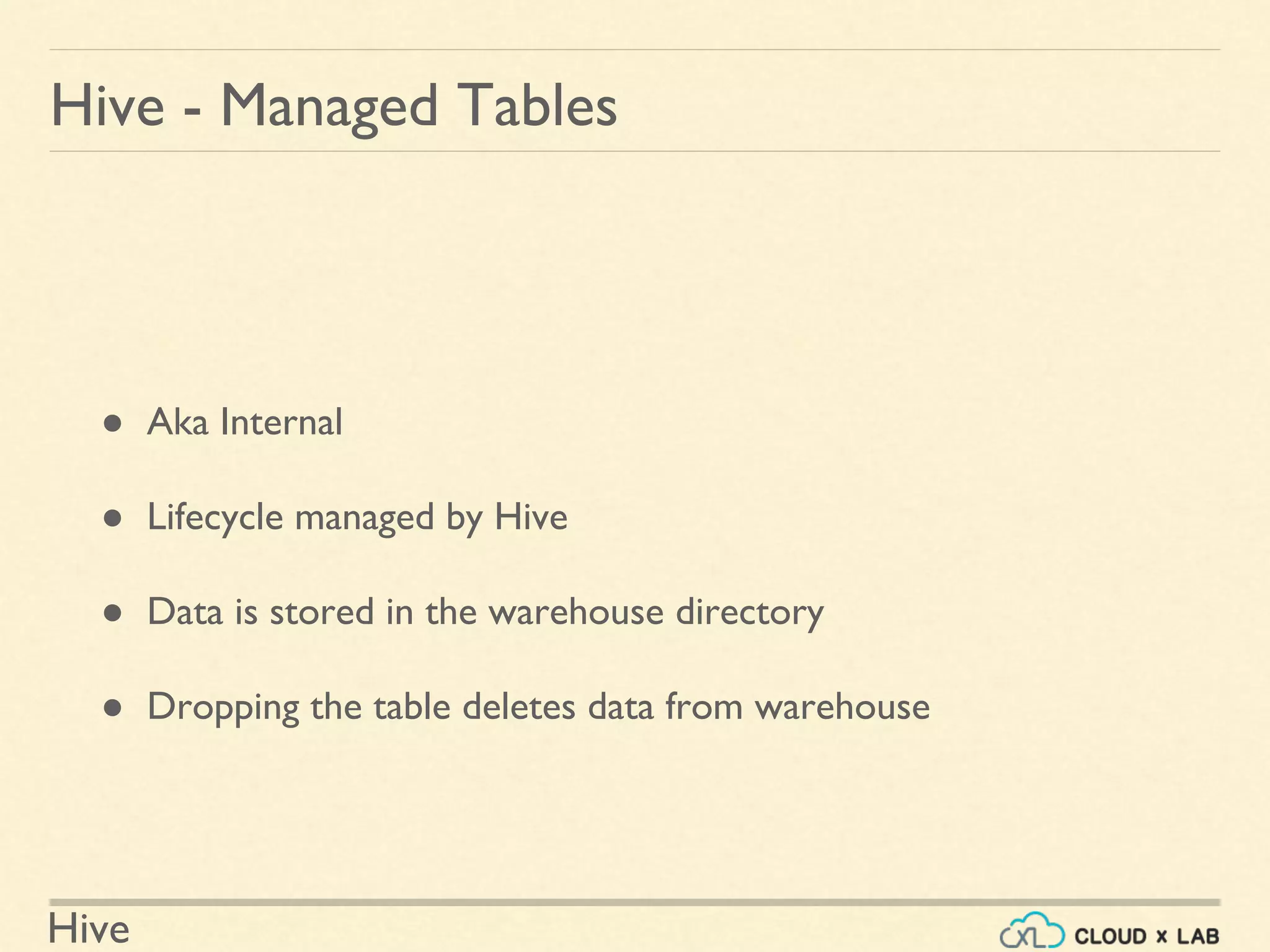 Hive
Hive - Managed Tables
● Aka Internal
● Lifecycle managed by Hive
● Data is stored in the warehouse directory
● Dropping the table deletes data from warehouse
 