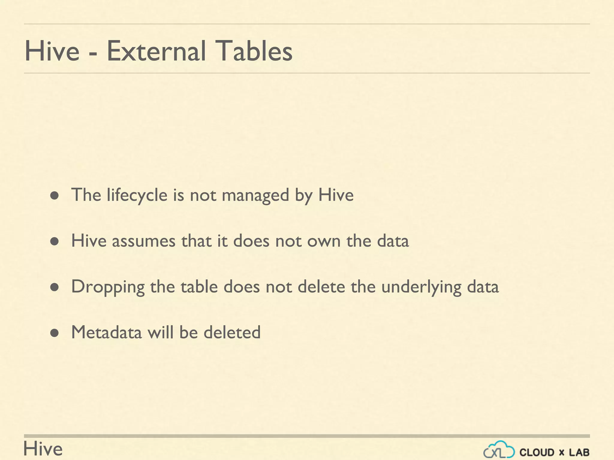 Hive
● The lifecycle is not managed by Hive
● Hive assumes that it does not own the data
● Dropping the table does not delete the underlying data
● Metadata will be deleted
Hive - External Tables
 