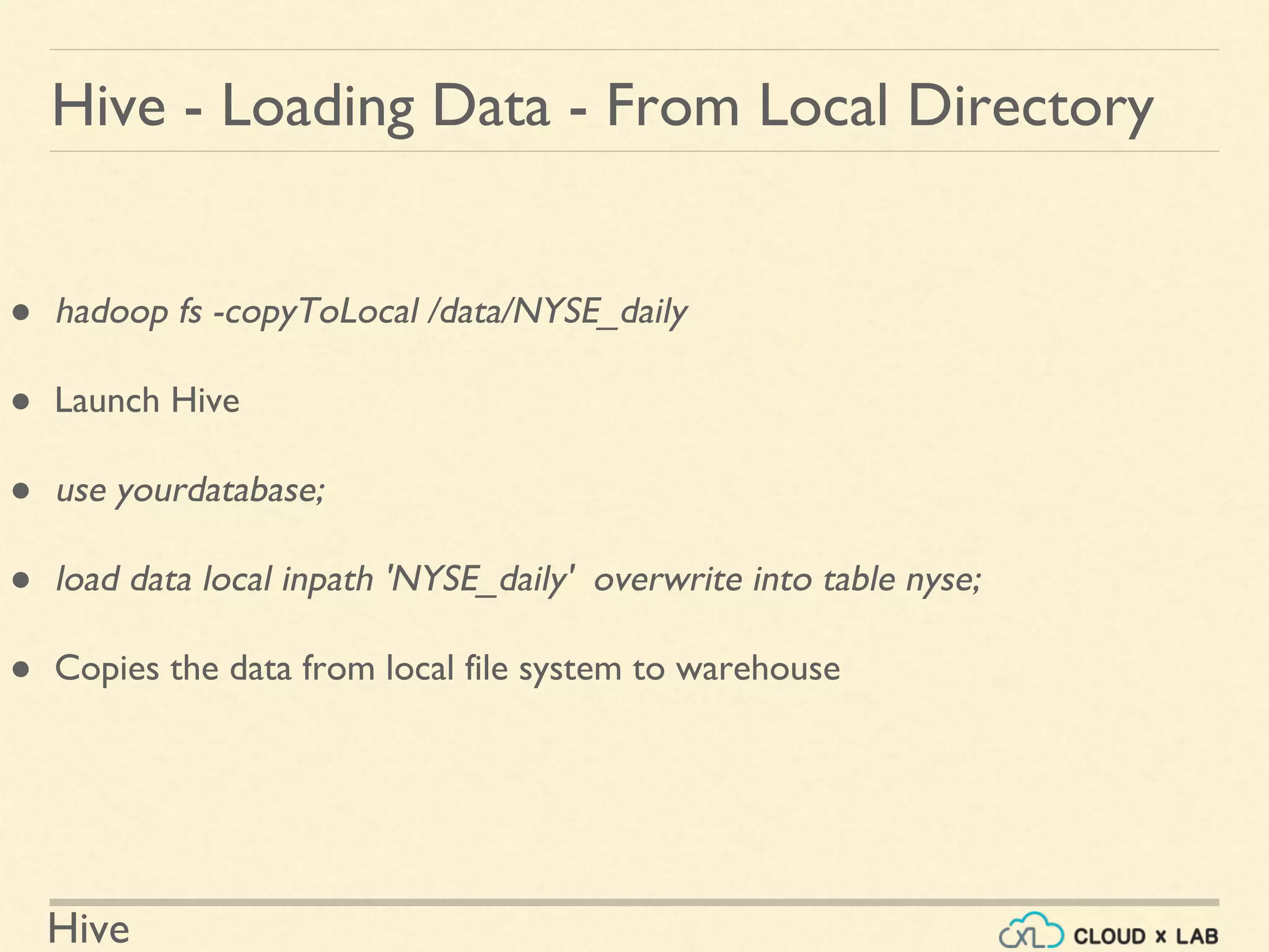 Hive
Hive - Loading Data - From Local Directory
● hadoop fs -copyToLocal /data/NYSE_daily
● Launch Hive
● use yourdatabase;
● load data local inpath 'NYSE_daily' overwrite into table nyse;
● Copies the data from local file system to warehouse
 