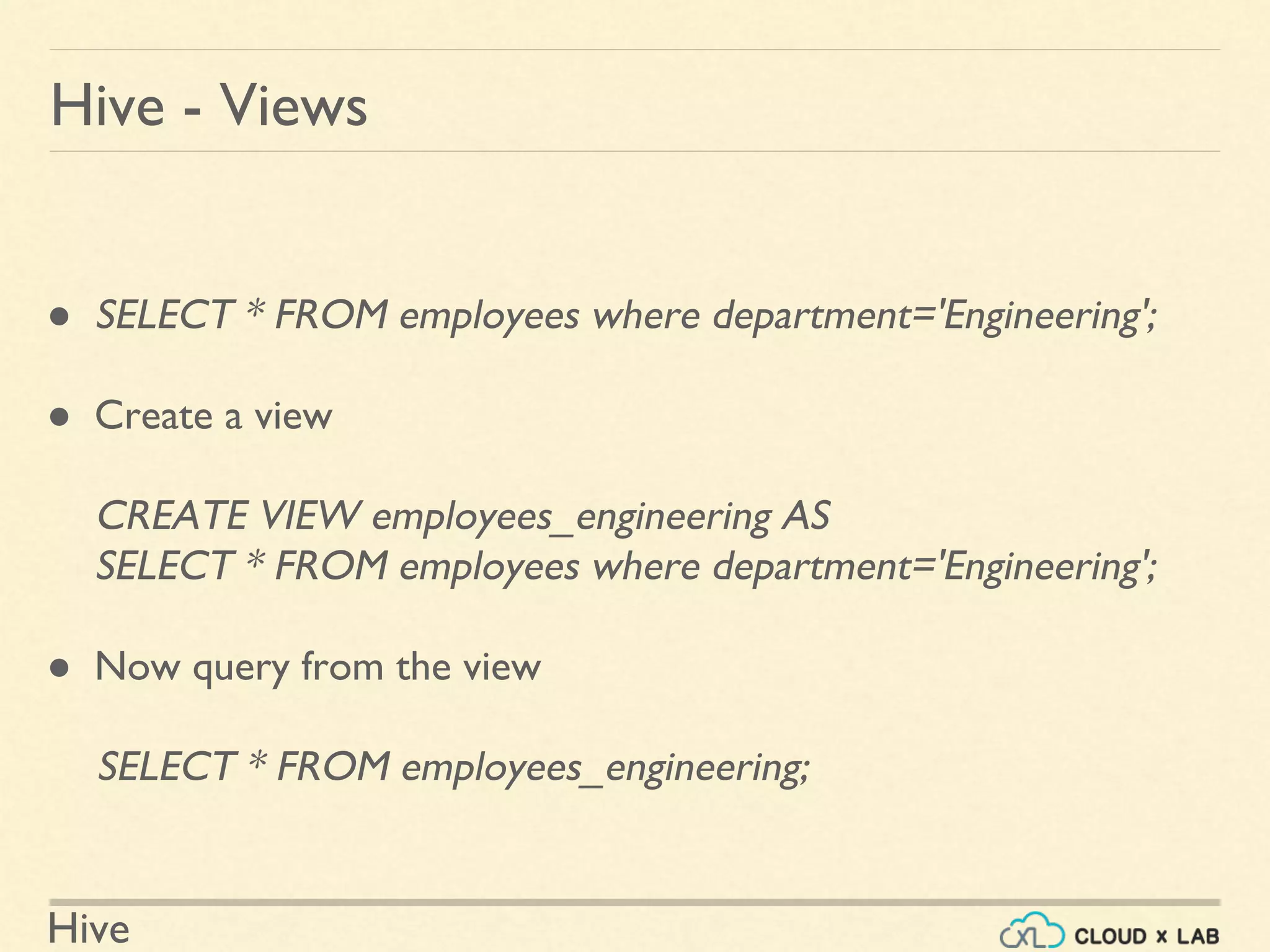 Hive
● SELECT * FROM employees where department='Engineering';
● Create a view
CREATE VIEW employees_engineering AS
SELECT * FROM employees where department='Engineering';
● Now query from the view
SELECT * FROM employees_engineering;
Hive - Views
 