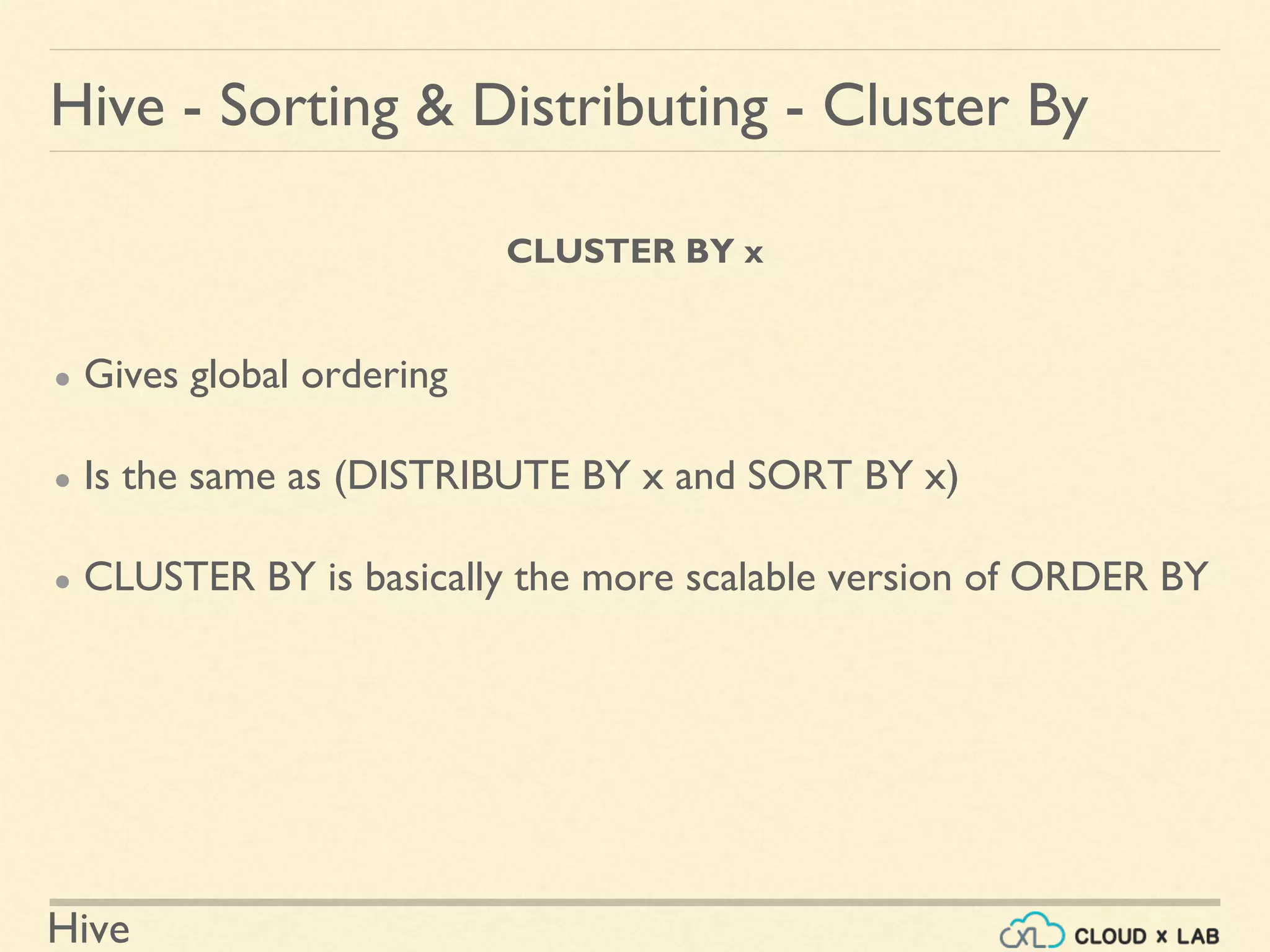 Hive
CLUSTER BY x
● Gives global ordering
● Is the same as (DISTRIBUTE BY x and SORT BY x)
● CLUSTER BY is basically the more scalable version of ORDER BY
Hive - Sorting & Distributing - Cluster By
 