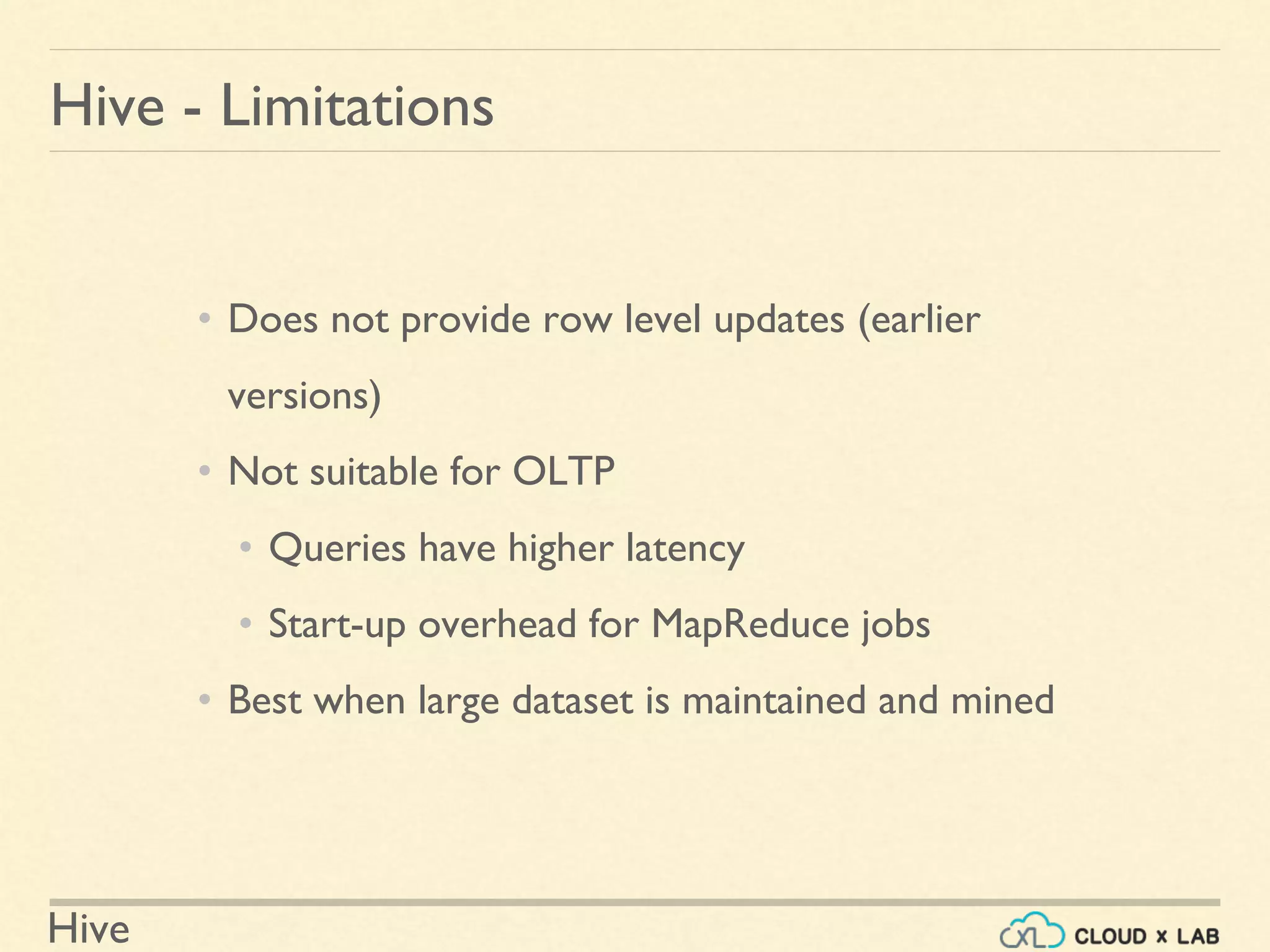 Hive
Hive - Limitations
• Does not provide row level updates (earlier
versions)
• Not suitable for OLTP
• Queries have higher latency
• Start-up overhead for MapReduce jobs
• Best when large dataset is maintained and mined
 