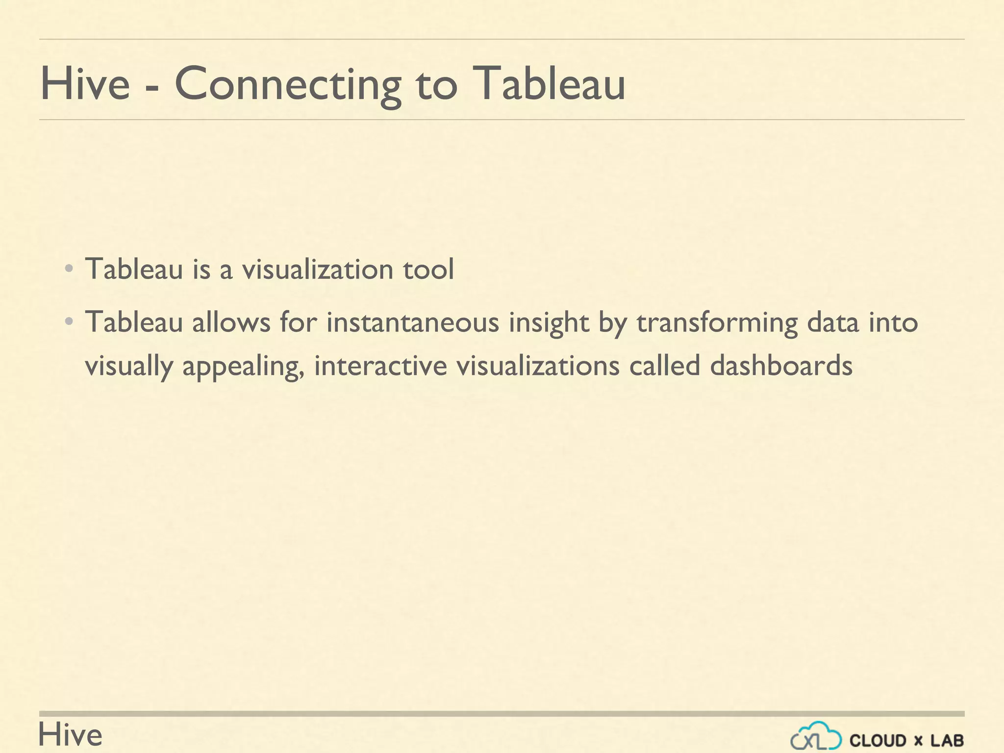 Hive
Hive - Connecting to Tableau
• Tableau is a visualization tool
• Tableau allows for instantaneous insight by transforming data into
visually appealing, interactive visualizations called dashboards
 