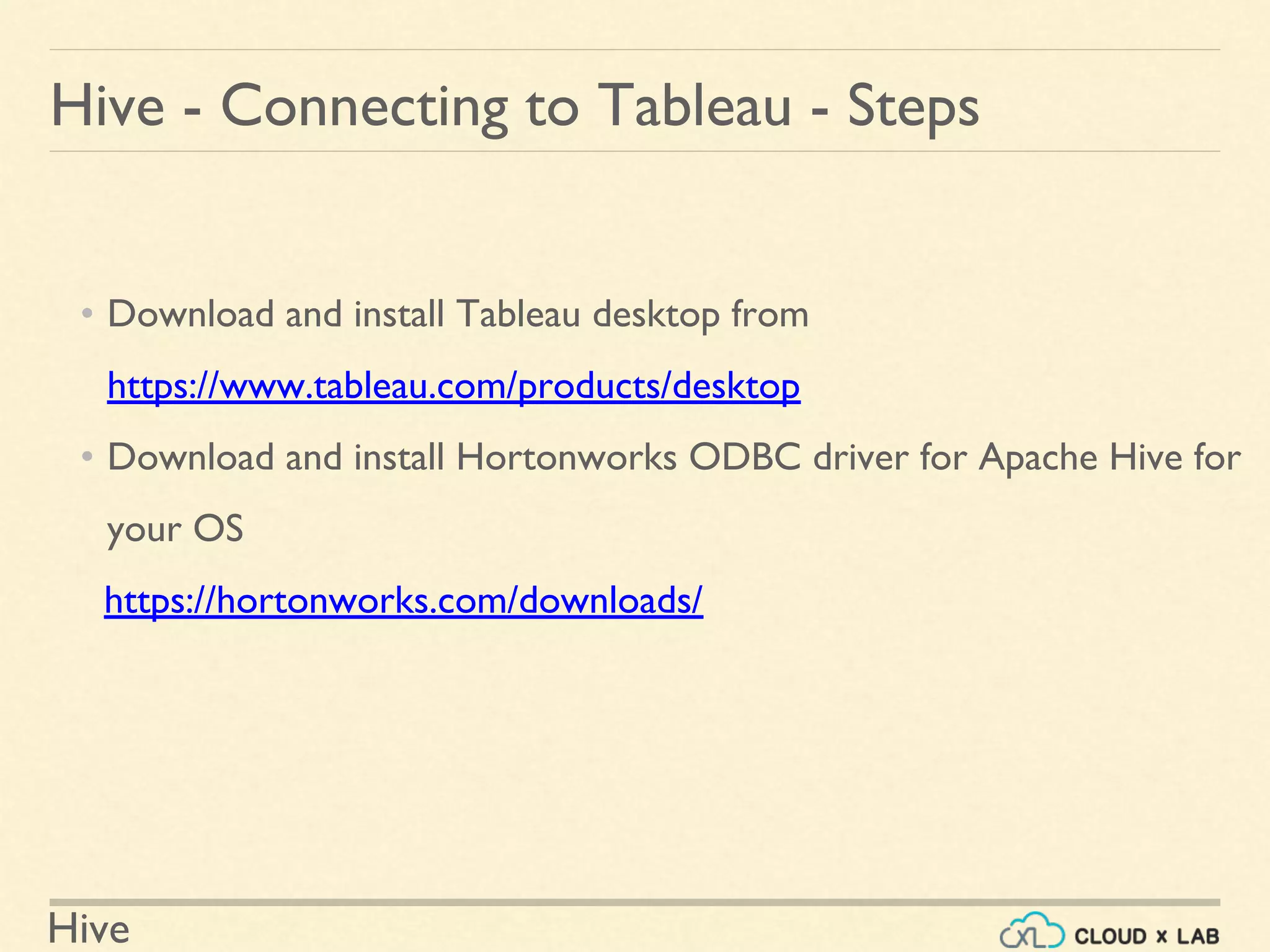 Hive
Hive - Connecting to Tableau - Steps
• Download and install Tableau desktop from
https://www.tableau.com/products/desktop
• Download and install Hortonworks ODBC driver for Apache Hive for
your OS
https://hortonworks.com/downloads/
 