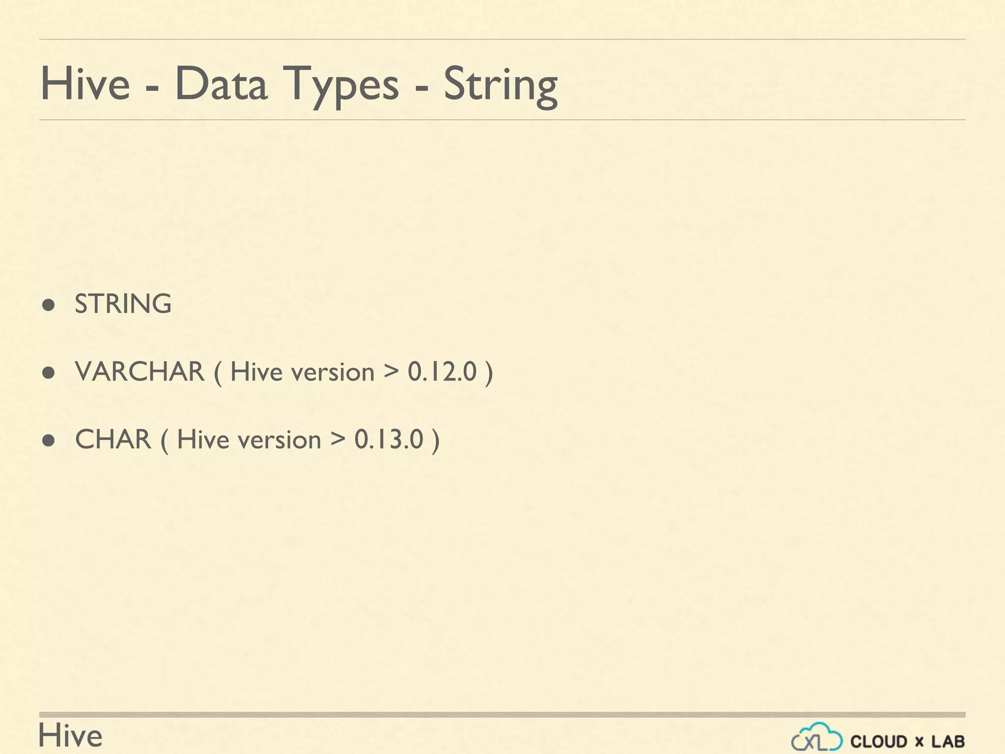 Hive
Hive - Data Types - String
● STRING
● VARCHAR ( Hive version > 0.12.0 )
● CHAR ( Hive version > 0.13.0 )
 