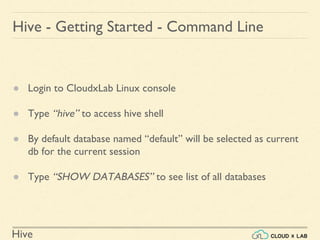 Hive
Hive - Getting Started - Command Line
● Login to CloudxLab Linux console
● Type “hive” to access hive shell
● By default database named “default” will be selected as current
db for the current session
● Type “SHOW DATABASES” to see list of all databases
 