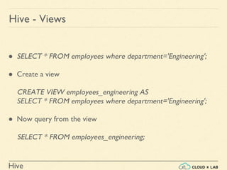 Hive
● SELECT * FROM employees where department='Engineering';
● Create a view
CREATE VIEW employees_engineering AS
SELECT * FROM employees where department='Engineering';
● Now query from the view
SELECT * FROM employees_engineering;
Hive - Views
 