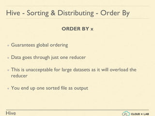 Hive
ORDER BY x
● Guarantees global ordering
● Data goes through just one reducer
● This is unacceptable for large datasets as it will overload the
reducer
● You end up one sorted file as output
Hive - Sorting & Distributing - Order By
 