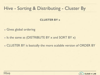 Hive
CLUSTER BY x
● Gives global ordering
● Is the same as (DISTRIBUTE BY x and SORT BY x)
● CLUSTER BY is basically the more scalable version of ORDER BY
Hive - Sorting & Distributing - Cluster By
 