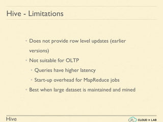 Hive
Hive - Limitations
• Does not provide row level updates (earlier
versions)
• Not suitable for OLTP
• Queries have higher latency
• Start-up overhead for MapReduce jobs
• Best when large dataset is maintained and mined
 