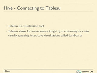 Hive
Hive - Connecting to Tableau
• Tableau is a visualization tool
• Tableau allows for instantaneous insight by transforming data into
visually appealing, interactive visualizations called dashboards
 