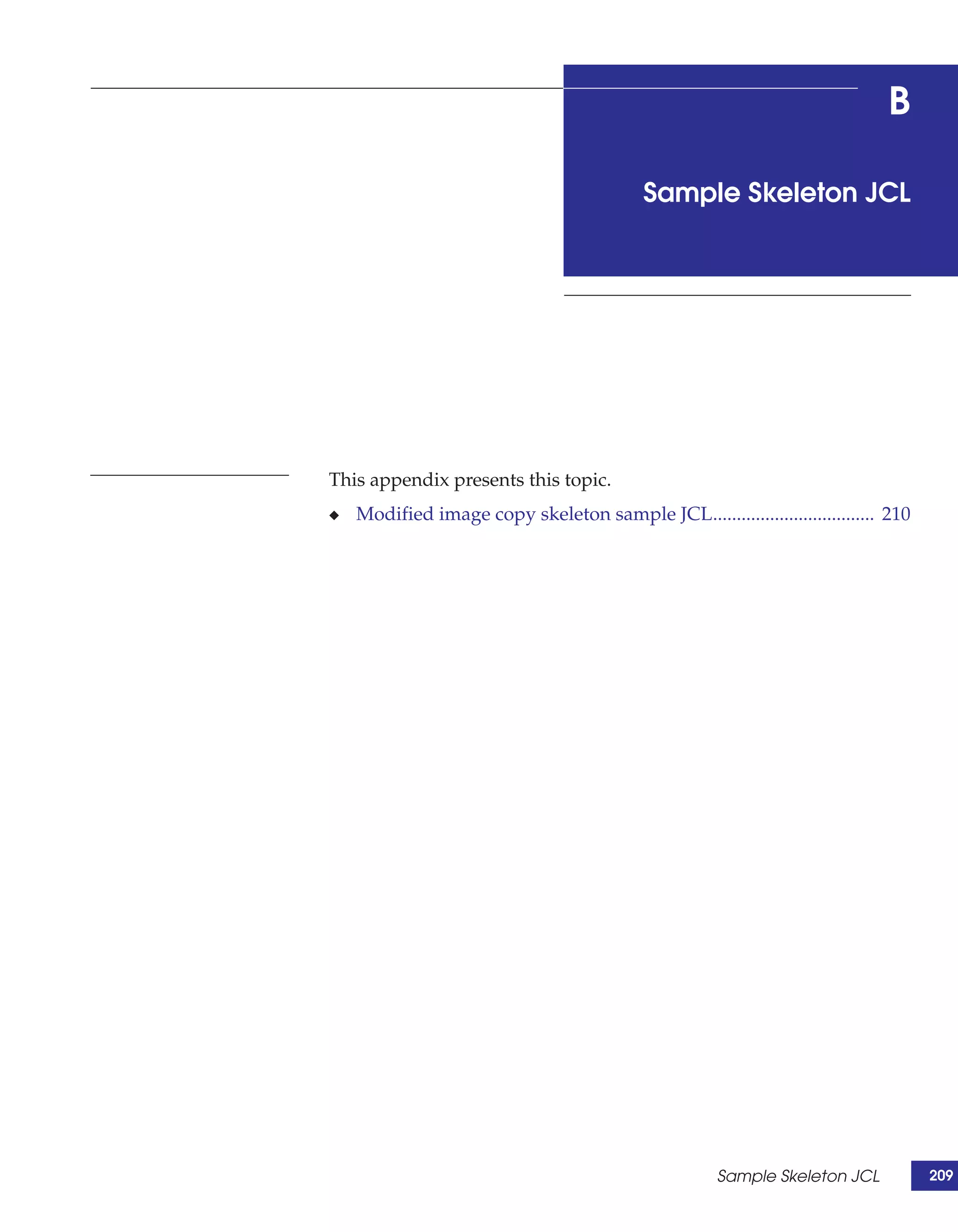 B

                                           Sample Skeleton JCL




This appendix presents this topic.
◆   Modified image copy skeleton sample JCL.................................. 210




                                                      Sample Skeleton JCL           209
 