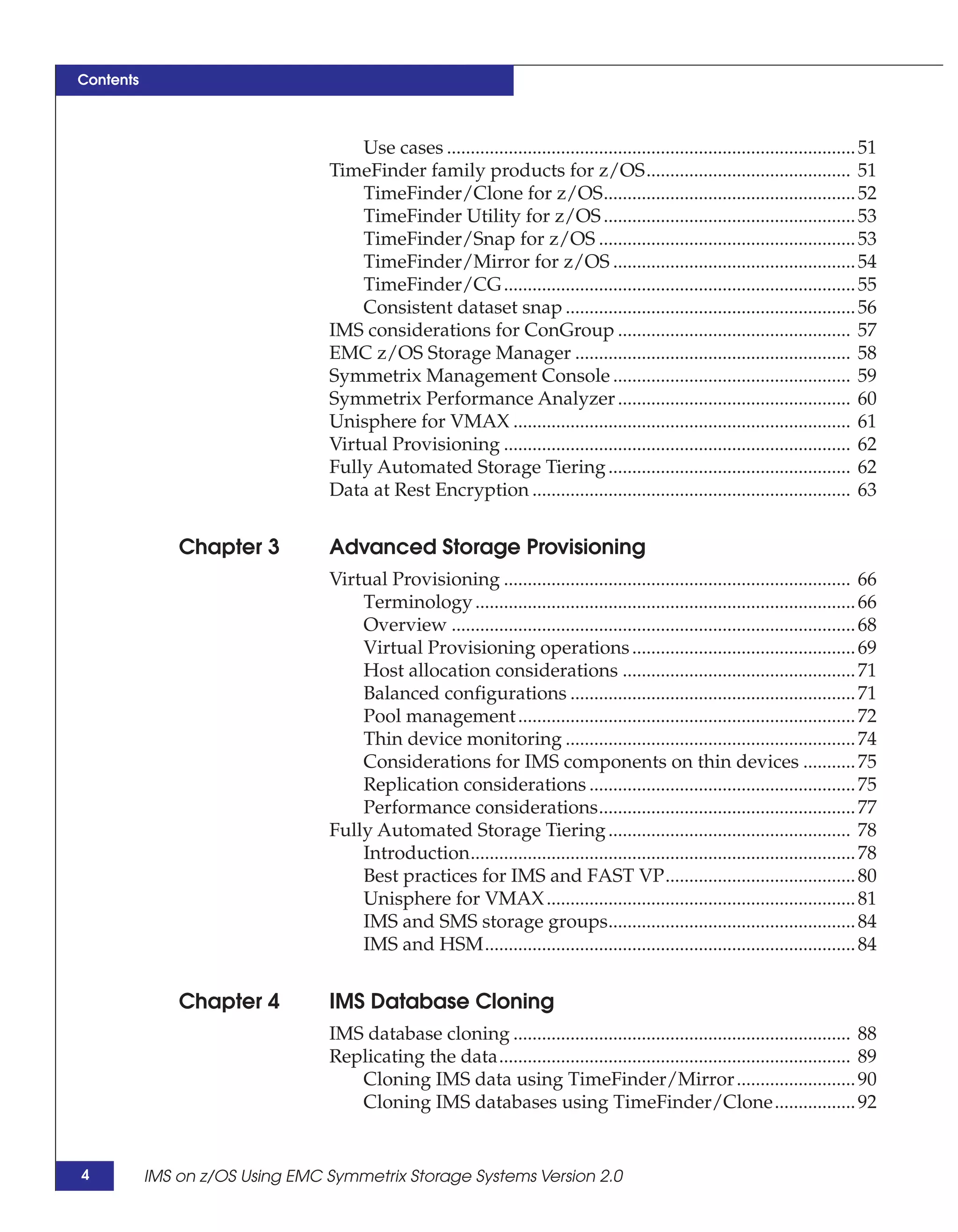 Contents



                                     Use cases ...................................................................................... 51
                                 TimeFinder family products for z/OS........................................... 51
                                     TimeFinder/Clone for z/OS..................................................... 52
                                     TimeFinder Utility for z/OS ..................................................... 53
                                     TimeFinder/Snap for z/OS ...................................................... 53
                                     TimeFinder/Mirror for z/OS ................................................... 54
                                     TimeFinder/CG .......................................................................... 55
                                     Consistent dataset snap ............................................................. 56
                                 IMS considerations for ConGroup ................................................. 57
                                 EMC z/OS Storage Manager .......................................................... 58
                                 Symmetrix Management Console .................................................. 59
                                 Symmetrix Performance Analyzer ................................................. 60
                                 Unisphere for VMAX ....................................................................... 61
                                 Virtual Provisioning ......................................................................... 62
                                 Fully Automated Storage Tiering ................................................... 62
                                 Data at Rest Encryption ................................................................... 63


               Chapter 3         Advanced Storage Provisioning
                                 Virtual Provisioning ......................................................................... 66
                                     Terminology ................................................................................ 66
                                     Overview ..................................................................................... 68
                                     Virtual Provisioning operations ............................................... 69
                                     Host allocation considerations ................................................. 71
                                     Balanced configurations ............................................................ 71
                                     Pool management ....................................................................... 72
                                     Thin device monitoring ............................................................. 74
                                     Considerations for IMS components on thin devices ........... 75
                                     Replication considerations ........................................................ 75
                                     Performance considerations...................................................... 77
                                 Fully Automated Storage Tiering ................................................... 78
                                     Introduction................................................................................. 78
                                     Best practices for IMS and FAST VP........................................ 80
                                     Unisphere for VMAX ................................................................. 81
                                     IMS and SMS storage groups.................................................... 84
                                     IMS and HSM.............................................................................. 84


               Chapter 4         IMS Database Cloning
                                 IMS database cloning ....................................................................... 88
                                 Replicating the data.......................................................................... 89
                                    Cloning IMS data using TimeFinder/Mirror ......................... 90
                                    Cloning IMS databases using TimeFinder/Clone................. 92


4          IMS on z/OS Using EMC Symmetrix Storage Systems Version 2.0
 