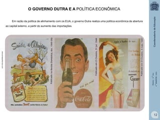 O GOVERNO DUTRA E A POLÍTICA ECONÔMICA
Em razão da política de alinhamento com os EUA, o governo Dutra realiza uma política econômica de abertura
ao capital externo, a partir do aumento das importações.

História – 9.° Ano
4.° BIMESTRE / 2013

www.portalsaofrancisco.com

12

 