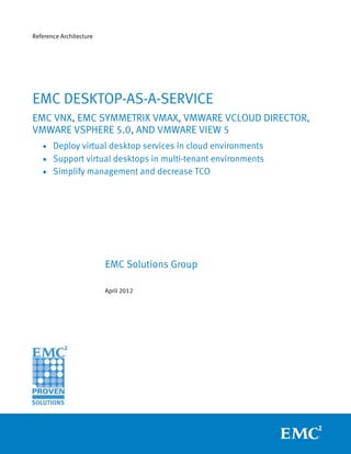 Reference Architecture




EMC DESKTOP-AS-A-SERVICE
EMC VNX, EMC SYMMETRIX VMAX, VMWARE VCLOUD DIRECTOR,
VMWARE VSPHERE 5.0, AND VMWARE VIEW 5
   • Deploy virtual desktop services in cloud environments
   • Support virtual desktops in multi-tenant environments
   • Simplify management and decrease TCO




                         EMC Solutions Group

                         April 2012
 