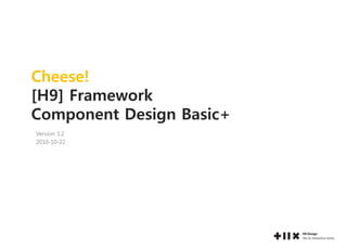 Cheese!
[H9] Framework
Component Design Basic+
Version 1.2
2010-10-22
 