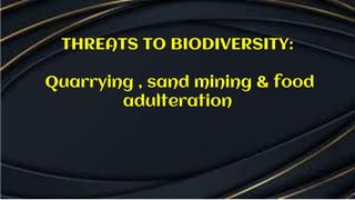 THREATS TO BIODIVERSITY:
Quarrying , sand mining & food
adulteration
 