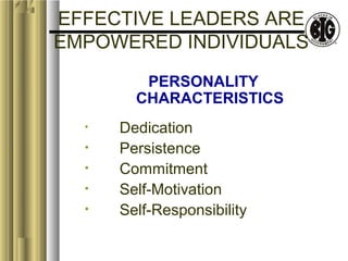 EFFECTIVE LEADERS ARE 
EMPOWERED INDIVIDUALS 
PERSONALITY 
CHARACTERISTICS 
• Dedication 
• Persistence 
• Commitment 
• Self-Motivation 
• Self-Responsibility 
 