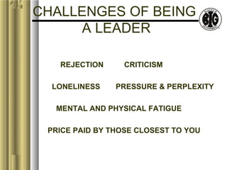 CHALLENGES OF BEING 
A LEADER 
REJECTION CRITICISM 
LONELINESS PRESSURE & PERPLEXITY 
MENTAL AND PHYSICAL FATIGUE 
PRICE PAID BY THOSE CLOSEST TO YOU 
 