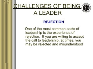 CHALLENGES OF BEING 
A LEADER 
REJECTION 
One of the most common costs of 
leadership is the experience of 
rejection. If you are willing to accept 
the call to leadership, at times, you 
may be rejected and misunderstood 
 