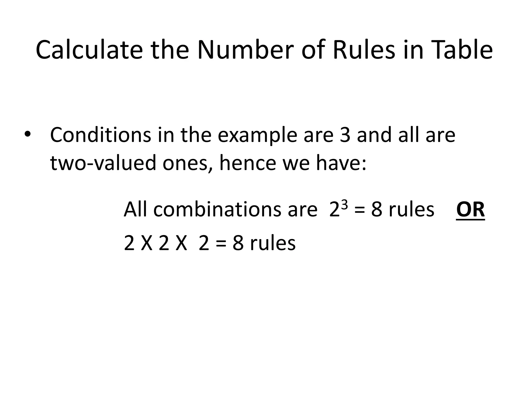 Calculate the Number of Rules in Table
• Conditions in the example are 3 and all are
two-valued ones, hence we have:
All combinations are 23 = 8 rules OR
2 X 2 X 2 = 8 rules
 