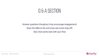 @Uberflip #uberwebinar@HanaAbaza
Simple, clear & concise
COMPLELLING CTA
Optimize forms for goals
JUST Add humans
Landing Pages
Answer questions thoughout (may encourage engagement)
Save the Q&A to the end (may see some drop off)
See what works best with your flow
Q & A SECTION
 