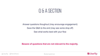 @Uberflip #uberwebinar@HanaAbaza
Simple, clear & concise
COMPLELLING CTA
Optimize forms for goals
JUST Add humans
Landing Pages
Answer questions thoughout (may encourage engagement)
Save the Q&A to the end (may see some drop off)
See what works best with your flow
Q & A SECTION
Beware of questions that are not relevant to the majority.
 